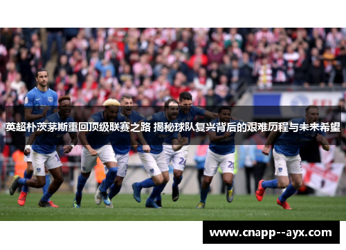 英超朴茨茅斯重回顶级联赛之路 揭秘球队复兴背后的艰难历程与未来希望