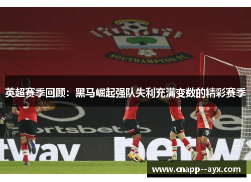 英超赛季回顾：黑马崛起强队失利充满变数的精彩赛季