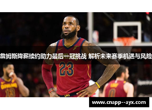 詹姆斯降薪续约助力最后一冠挑战 解析未来赛季机遇与风险 詹姆斯降薪续约助力最后一冠挑战 解析未来赛季机遇与风险