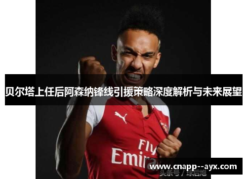 贝尔塔上任后阿森纳锋线引援策略深度解析与未来展望
