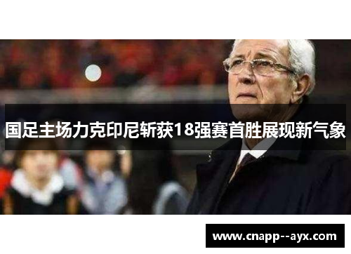 国足主场力克印尼斩获18强赛首胜展现新气象