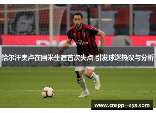 恰尔汗奥卢在国米生涯首次失点 引发球迷热议与分析 恰尔汗奥卢在国米生涯首次失点 引发球迷热议与分析