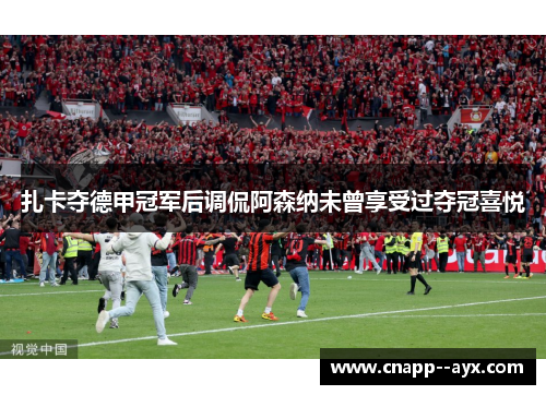 扎卡夺德甲冠军后调侃阿森纳未曾享受过夺冠喜悦