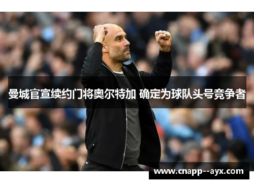 曼城官宣续约门将奥尔特加 确定为球队头号竞争者