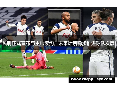 热刺正式宣布与主帅续约,未来计划稳步推进球队发展 热刺正式宣布与主帅续约,未来计划稳步推进球队发展