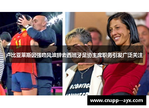 卢比亚莱斯因强吻风波辞去西班牙足协主席职务引发广泛关注