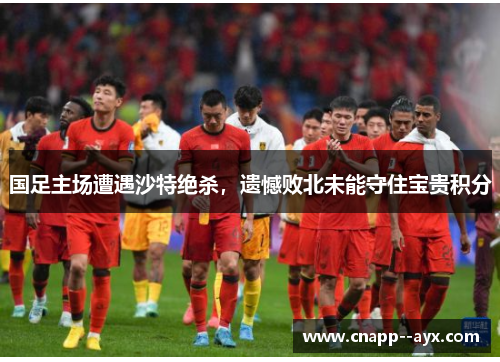 国足主场遭遇沙特绝杀，遗憾败北未能守住宝贵积分