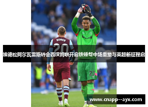埃德松阿尔瓦雷斯转会西汉姆联开启铁锤帮中场重塑与英超新征程启