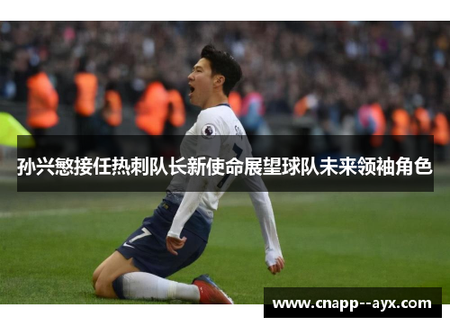 孙兴慜接任热刺队长新使命展望球队未来领袖角色
