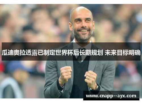 瓜迪奥拉透露已制定世界杯后长期规划 未来目标明确 瓜迪奥拉透露已制定世界杯后长期规划 未来目标明确