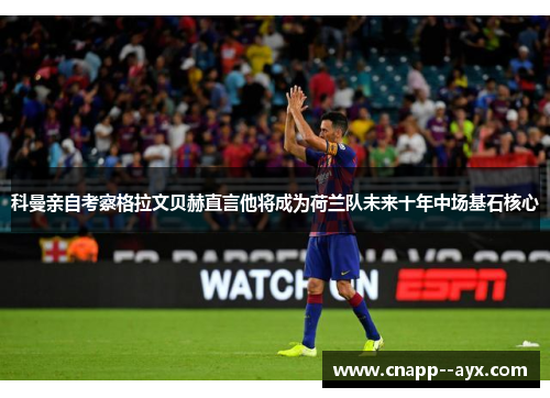 科曼亲自考察格拉文贝赫直言他将成为荷兰队未来十年中场基石核心 科曼亲自考察格拉文贝赫直言他将成为荷兰队未来十年中场基石核心