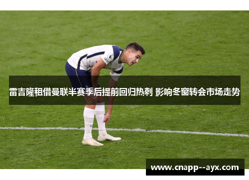 雷吉隆租借曼联半赛季后提前回归热刺 影响冬窗转会市场走势 雷吉隆租借曼联半赛季后提前回归热刺 影响冬窗转会市场走势