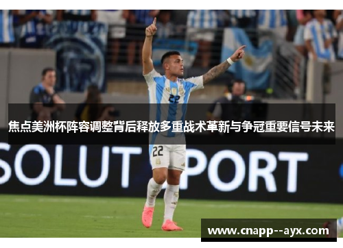 焦点美洲杯阵容调整背后释放多重战术革新与争冠重要信号未来