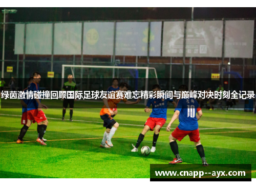 绿茵激情碰撞回顾国际足球友谊赛难忘精彩瞬间与巅峰对决时刻全记录 绿茵激情碰撞回顾国际足球友谊赛难忘精彩瞬间与巅峰对决时刻全记录