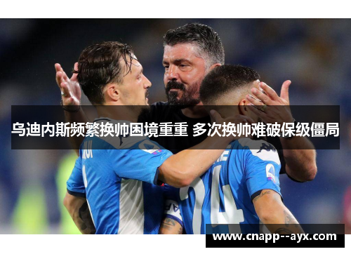 乌迪内斯频繁换帅困境重重 多次换帅难破保级僵局 乌迪内斯频繁换帅困境重重 多次换帅难破保级僵局