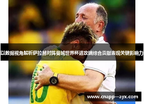 以数据视角解析萨拉赫对阵曼城世界杯进攻端综合贡献表现关键影响力 以数据视角解析萨拉赫对阵曼城世界杯进攻端综合贡献表现关键影响力