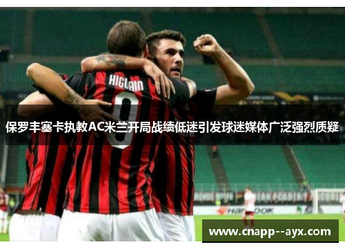 保罗丰塞卡执教AC米兰开局战绩低迷引发球迷媒体广泛强烈质疑 保罗丰塞卡执教AC米兰开局战绩低迷引发球迷媒体广泛强烈质疑