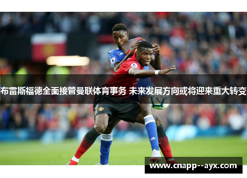 布雷斯福德全面接管曼联体育事务 未来发展方向或将迎来重大转变